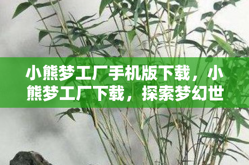 小熊梦工厂手机版下载,小熊梦工厂下载,探索梦幻世界的奇妙之旅 小熊梦工厂手机版下载,小熊梦工厂下载,探索梦幻世界的奇妙之旅
