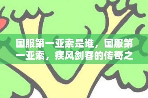 国服第一亚索是谁,国服第一亚索,疾风剑客的传奇之路 国服第一亚索是谁,国服第一亚索,疾风剑客的传奇之路