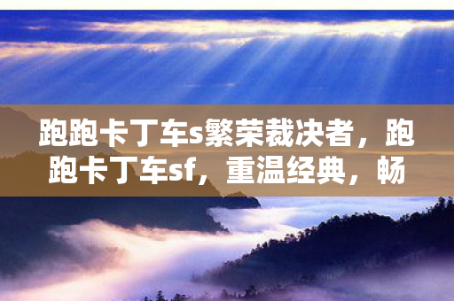跑跑卡丁车s繁荣裁决者,跑跑卡丁车sf,重温经典,畅享无限乐趣 跑跑卡丁车s繁荣裁决者,跑跑卡丁车sf,重温经典,畅享无限乐趣