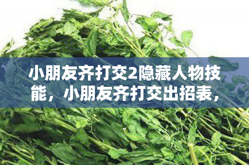 小朋友齐打交2隐藏人物技能,小朋友齐打交出招表,掌握技巧,快乐游戏! 小朋友齐打交2隐藏人物技能,小朋友齐打交出招表,掌握技巧,快乐游戏!
