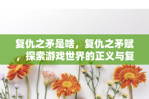 复仇之矛是啥,复仇之矛赋,探索游戏世界的正义与复仇 复仇之矛是啥,复仇之矛赋,探索游戏世界的正义与复仇