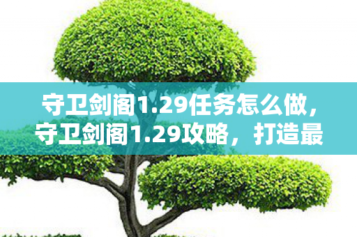 守卫剑阁1.29任务怎么做,守卫剑阁1.29攻略,打造最强战斗阵容 守卫剑阁1.29任务怎么做,守卫剑阁1.29攻略,打造最强战斗阵容