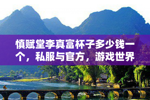 慎赋堂李真富杯子多少钱一个,私服与官方,游戏世界的平行宇宙 慎赋堂李真富杯子多少钱一个,私服与官方,游戏世界的平行宇宙