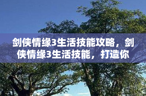 剑侠情缘3生活技能攻略,剑侠情缘3生活技能,打造你的江湖之旅 剑侠情缘3生活技能攻略,剑侠情缘3生活技能,打造你的江湖之旅