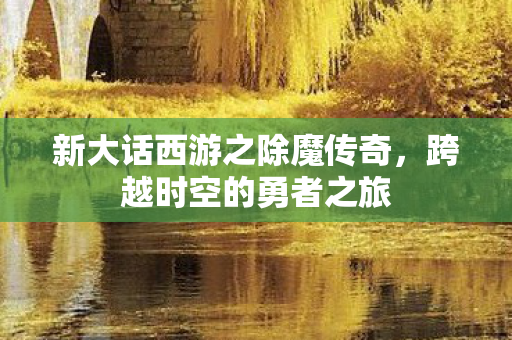 新大话西游之除魔传奇，跨越时空的勇者之旅