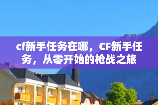 cf新手任务在哪,CF新手任务,从零开始的枪战之旅 cf新手任务在哪,CF新手任务,从零开始的枪战之旅