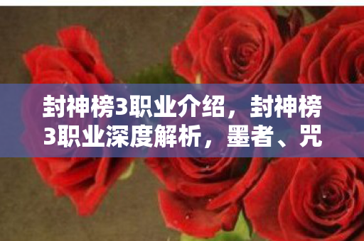 封神榜3职业介绍,封神榜3职业深度解析,墨者、咒师与太乙 封神榜3职业介绍,封神榜3职业深度解析,墨者、咒师与太乙