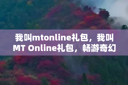 我叫mtonline礼包,我叫MT Online礼包,畅游奇幻世界的钥匙 我叫mtonline礼包,我叫MT Online礼包,畅游奇幻世界的钥匙