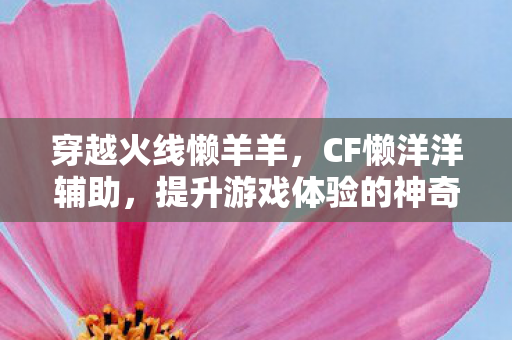 穿越火线懒羊羊,CF懒洋洋辅助,提升游戏体验的神奇工具 穿越火线懒羊羊,CF懒洋洋辅助,提升游戏体验的神奇工具