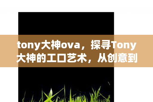 tony大神ova,探寻Tony大神的工口艺术,从创意到实现的奇妙旅程 tony大神ova,探寻Tony大神的工口艺术,从创意到实现的奇妙旅程