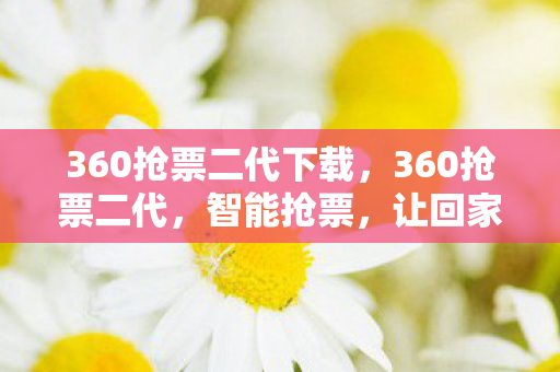 360抢票二代下载,360抢票二代,智能抢票,让回家之路更顺畅 360抢票二代下载,360抢票二代,智能抢票,让回家之路更顺畅