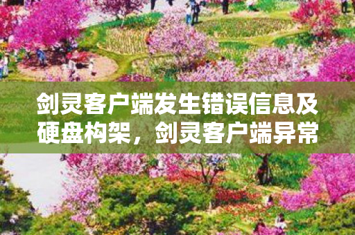剑灵客户端发生错误信息及硬盘构架,剑灵客户端异常解析,深度探讨游戏故障背后的原因与解决方案 剑灵客户端发生错误信息及硬盘构架,剑灵客户端异常解析,深度探讨游戏故障背后的原因与解决方案