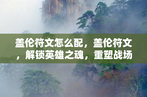 盖伦符文怎么配,盖伦符文,解锁英雄之魂,重塑战场传奇 盖伦符文怎么配,盖伦符文,解锁英雄之魂,重塑战场传奇