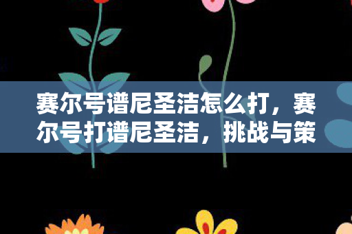 赛尔号谱尼圣洁怎么打,赛尔号打谱尼圣洁,挑战与策略的深度解析 赛尔号谱尼圣洁怎么打,赛尔号打谱尼圣洁,挑战与策略的深度解析