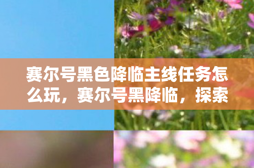 赛尔号黑色降临主线任务怎么玩,赛尔号黑降临,探索未知宇宙的神秘冒险 赛尔号黑色降临主线任务怎么玩,赛尔号黑降临,探索未知宇宙的神秘冒险