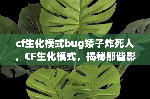 cf生化模式bug矮子炸死人，CF生化模式，揭秘那些影响游戏体验的BUG