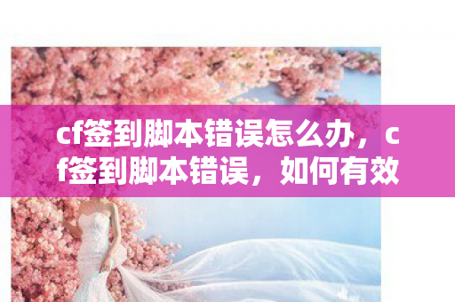 cf签到脚本错误怎么办,cf签到脚本错误,如何有效排查与解决 cf签到脚本错误怎么办,cf签到脚本错误,如何有效排查与解决