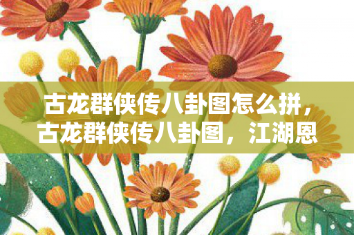 古龙群侠传八卦图怎么拼,古龙群侠传八卦图,江湖恩怨情仇的画卷 古龙群侠传八卦图怎么拼,古龙群侠传八卦图,江湖恩怨情仇的画卷