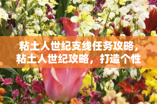 粘土人世纪支线任务攻略,粘土人世纪攻略,打造个性化角色的全面指南 粘土人世纪支线任务攻略,粘土人世纪攻略,打造个性化角色的全面指南