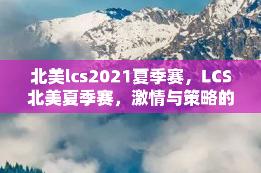 北美lcs2021夏季赛,LCS北美夏季赛,激情与策略的碰撞 北美lcs2021夏季赛,LCS北美夏季赛,激情与策略的碰撞