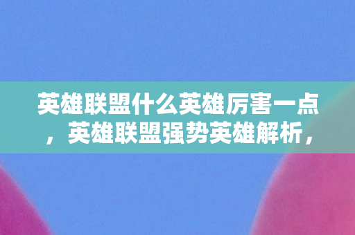英雄联盟什么英雄厉害一点，英雄联盟强势英雄解析，谁才是峡谷之巅的霸主？