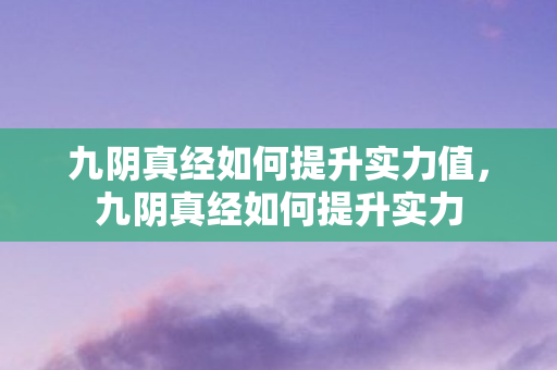 九阴真经如何提升实力值,九阴真经如何提升实力 九阴真经如何提升实力值,九阴真经如何提升实力