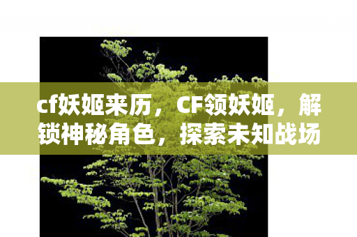 cf妖姬来历,CF领妖姬,解锁神秘角色,探索未知战场 cf妖姬来历,CF领妖姬,解锁神秘角色,探索未知战场