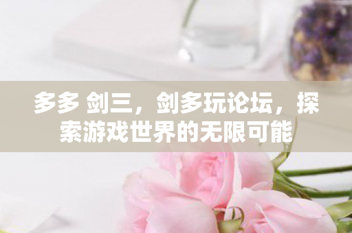 多多 剑三,剑多玩论坛,探索游戏世界的无限可能 多多 剑三,剑多玩论坛,探索游戏世界的无限可能