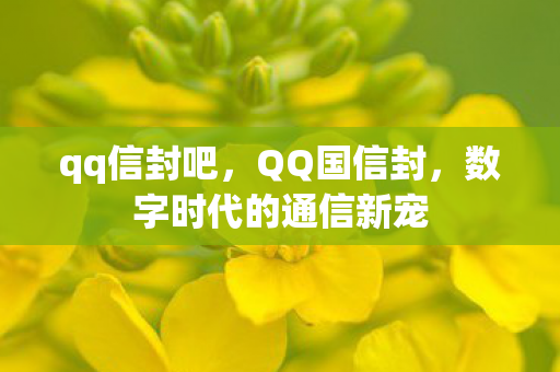 qq信封吧,QQ国信封,数字时代的通信新宠 qq信封吧,QQ国信封,数字时代的通信新宠