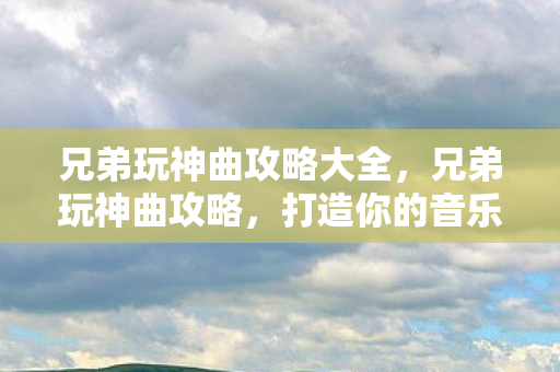 兄弟玩神曲攻略大全,兄弟玩神曲攻略,打造你的音乐王国 兄弟玩神曲攻略大全,兄弟玩神曲攻略,打造你的音乐王国