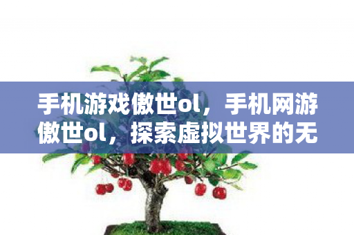 手机游戏傲世ol,手机网游傲世ol,探索虚拟世界的无限可能 手机游戏傲世ol,手机网游傲世ol,探索虚拟世界的无限可能
