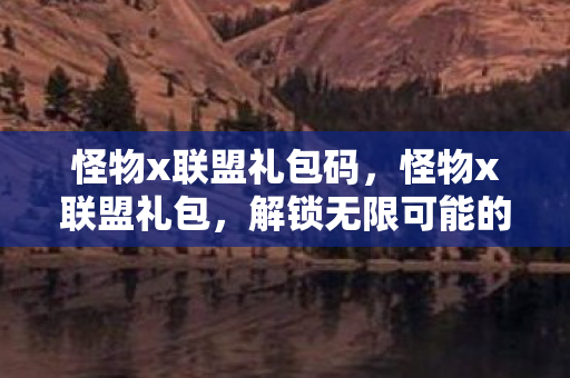 怪物x联盟礼包码，怪物x联盟礼包，解锁无限可能的神秘钥匙
