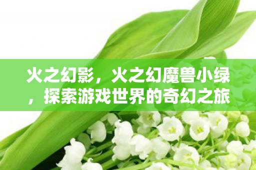 火之幻影，火之幻魔兽小绿，探索游戏世界的奇幻之旅