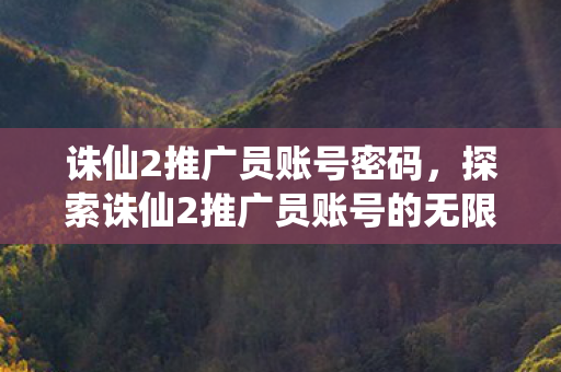 诛仙2推广员账号密码，探索诛仙2推广员账号的无限可能