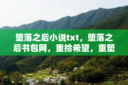 堕落之后小说txt，堕落之后书包网，重拾希望，重塑自我