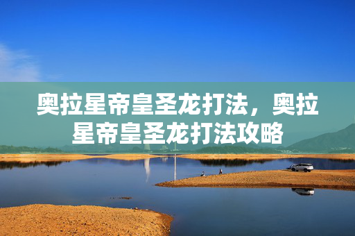 奥拉星帝皇圣龙打法，奥拉星帝皇圣龙打法攻略