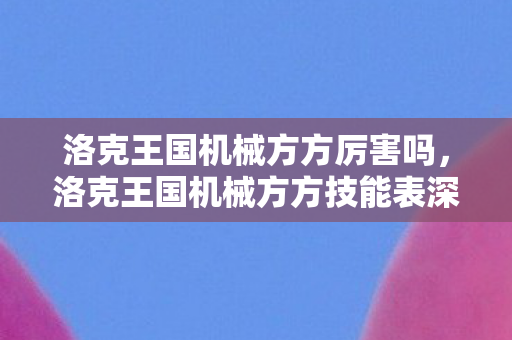 洛克王国机械方方厉害吗,洛克王国机械方方技能表深度解析 洛克王国机械方方厉害吗,洛克王国机械方方技能表深度解析