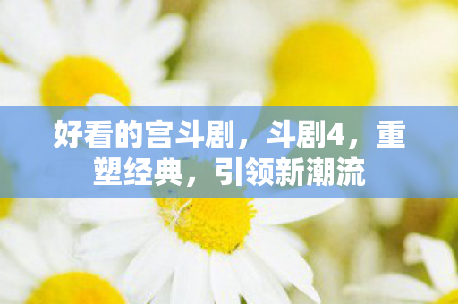 好看的宫斗剧,斗剧4,重塑经典,引领新潮流 好看的宫斗剧,斗剧4,重塑经典,引领新潮流