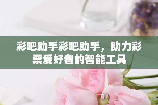 彩吧助手彩吧助手,助力彩票爱好者的智能工具 彩吧助手彩吧助手,助力彩票爱好者的智能工具