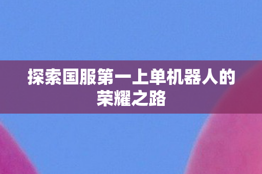 探索国服第一上单机器人的荣耀之路 探索国服第一上单机器人的荣耀之路
