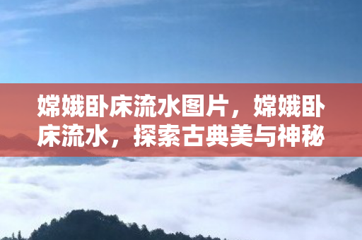 嫦娥卧床流水图片，嫦娥卧床流水，探索古典美与神秘传说的交融