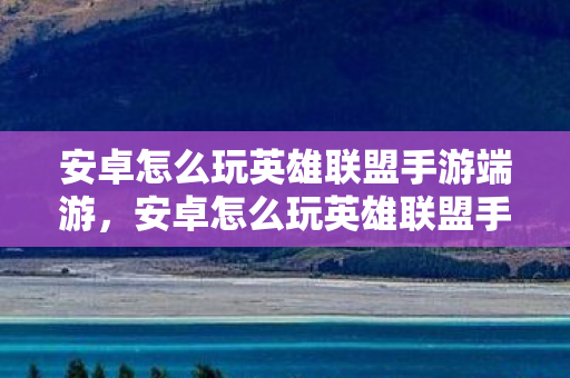 安卓怎么玩英雄联盟手游端游,安卓怎么玩英雄联盟手游 安卓怎么玩英雄联盟手游端游,安卓怎么玩英雄联盟手游
