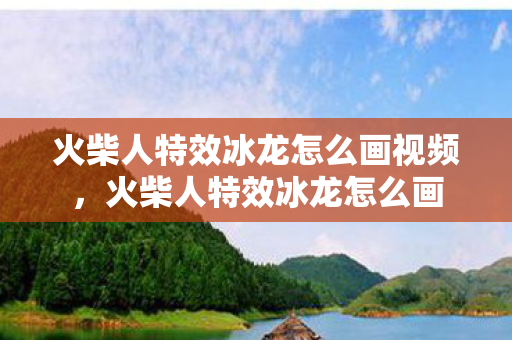 火柴人特效冰龙怎么画视频,火柴人特效冰龙怎么画 火柴人特效冰龙怎么画视频,火柴人特效冰龙怎么画
