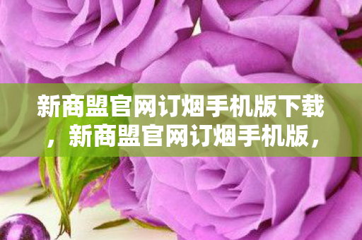 新商盟官网订烟手机版下载,新商盟官网订烟手机版,便捷高效的烟草订购新体验 新商盟官网订烟手机版下载,新商盟官网订烟手机版,便捷高效的烟草订购新体验