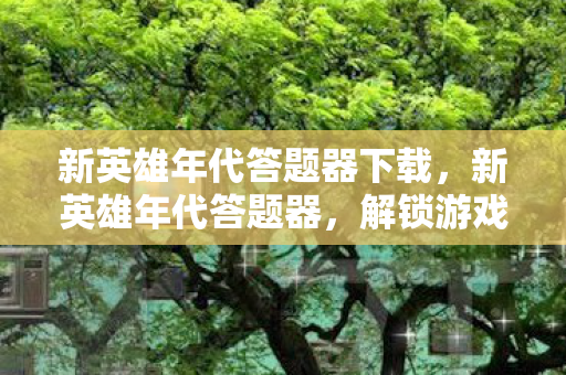 新英雄年代答题器下载,新英雄年代答题器,解锁游戏新境界的利器 新英雄年代答题器下载,新英雄年代答题器,解锁游戏新境界的利器