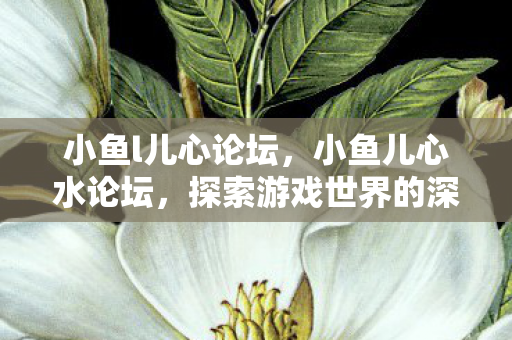小鱼l儿心论坛,小鱼儿心水论坛,探索游戏世界的深度与广度 小鱼l儿心论坛,小鱼儿心水论坛,探索游戏世界的深度与广度