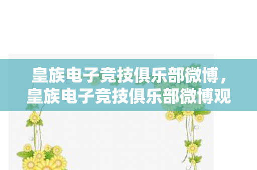 皇族电子竞技俱乐部微博,皇族电子竞技俱乐部微博观察,电竞新星的崛起与挑战 皇族电子竞技俱乐部微博,皇族电子竞技俱乐部微博观察,电竞新星的崛起与挑战