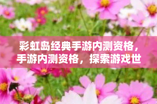 彩虹岛经典手游内测资格,手游内测资格,探索游戏世界的先行者 彩虹岛经典手游内测资格,手游内测资格,探索游戏世界的先行者