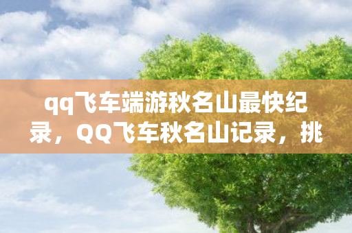 qq飞车端游秋名山最快纪录,QQ飞车秋名山记录,挑战极限,超越自我 qq飞车端游秋名山最快纪录,QQ飞车秋名山记录,挑战极限,超越自我