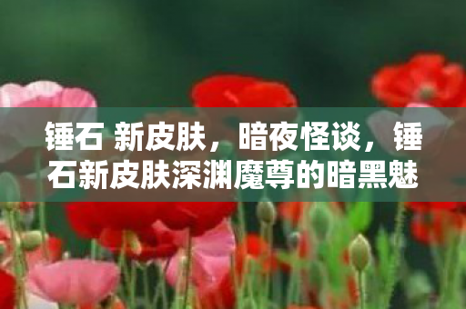 锤石 新皮肤,暗夜怪谈,锤石新皮肤深渊魔尊的暗黑魅力 锤石 新皮肤,暗夜怪谈,锤石新皮肤深渊魔尊的暗黑魅力